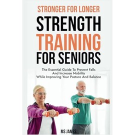 Stronger for Longer Strength Training for Seniors: The Essential Guide to Prevent Falls and Increase Mobility While Improving Your Posture and Balance
