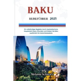 BAKU REISEFÜHRER 2025: Ein vollständiger Begleiter durch Aserbaidschans Hauptstadt: Essen, Erkunden und Erleben Sie Baku ausführlich für Kulturinteressierte