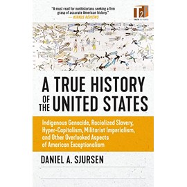 A True History of the United States: Indigenous Genocide, Racialized Slavery, Hyper-Capitalism, Militarist Imperialism and Other Overlooked Aspects of American Exceptionalism (Sunlight Editions)