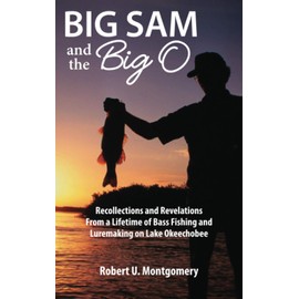 Big Sam and the Big O: Recollections and Revelations From a Lifetime of Bass Fishing and Luremaking on Lake Okeechobee