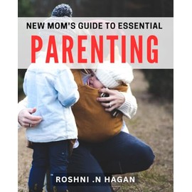 New Mom's Guide to Essential Parenting: Mastering Parenthood: Essential Tips for New Moms to Succeed.