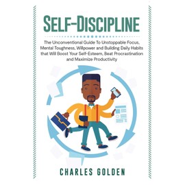 Self-Discipline: The Unconventional Guide to Unstoppable Focus, Mental Toughness, Willpower and Building Daily Habits that Will Boost Your Self-Esteem, Beat Procrastination and Maximize Productivity