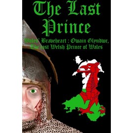 The Last Prince: Wales Braveheart : Owain Glyndwr, The last Welsh Prince of Wales