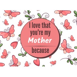 I Love That You're My Mother Because: Fill In The Blank Story Book Using Prompts About What I Love You Book for Mom. Perfect for Mother's Birthday, ... Mother's Day or Show Your Mother You Love Her