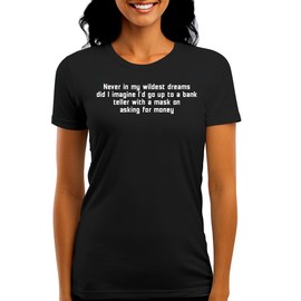 Never in My Wildest Dreams Did I Imagine I'd Go Up to A Bank Teller with A Mask On Asking for Money - Funny Women's Graphic Tee – Stylish Juniors Cut T-Shirt for Casual Everyday Wear CP05 Black