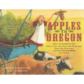 Apples to Oregon: Being the (Slightly) True Narrative of How a Brave Pioneer Father Brought Apples, Peaches, Pears, Plums, Grapes, and Cherries (and Children) Across the Plains