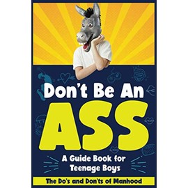 Don't Be An Ass - A Guide Book for Teenage Boys: The Do's and Don'ts of Manhood
