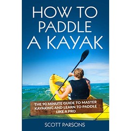 How to Paddle a Kayak: The 90 Minute Guide to Master Kayaking and Learn to Paddle Like a Pro