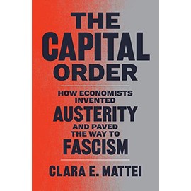 The Capital Order: How Economists Invented Austerity and Paved the Way to Fascism