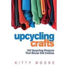 Upcycling Crafts (4th Edition): 100 Upcycling Projects That Reuse Old Clothes to Create Modern Fashion Accessories, Trendy New Clothes & Home Decor!