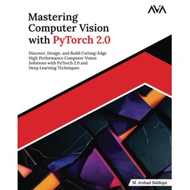 Mastering Computer Vision with PyTorch 2.0: Discover, Design, and Build Cutting-Edge High Performance Computer Vision Solutions with PyTorch 2.0 and Deep Learning Techniques (English Edition)