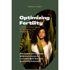 Optimizing Fertility: A Science-Based Guide to Preparing for Pregnancy: How to Improve Your Body, Mind, and Lifestyle for Conception with Nutrition and Fertility Awareness