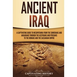 Ancient Iraq: A Captivating Guide to Mesopotamia from the Sumerians and Akkadians through the Assyrians and Persians to the Romans and the Sassanian Empire