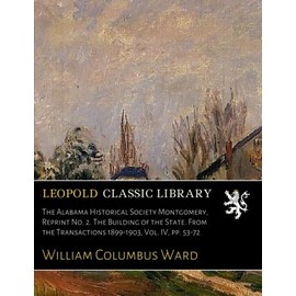 The Alabama Historical Society Montgomery, Reprint No. 2. The Building of the State. From the Transactions 1899-1903, Vol. IV, pp. 53-72