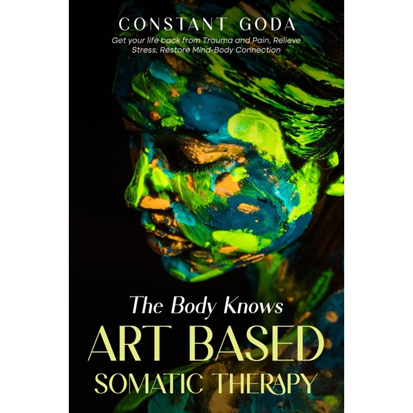 The Body Knows: Art Based Somatic Therapy: Get Your life