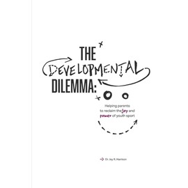 The Developmental Dilemma: Helping Parents Reclaim the Joy and Power of Youth Sport