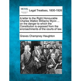 A letter to the Right Honourable Charles Watkin Williams Wynn ... on the danger to which the Constitution is exposed from the encroachments of the courts of law.
