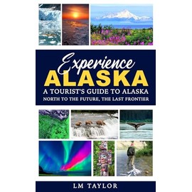 Experience Alaska: A Tourist's Guide to Alaska: North to the Future, the Last Frontier
