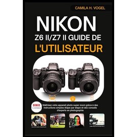 NIKON Z6 II/Z7 II GUIDE DE L'UTILISATEUR: Maîtrisez votre appareil photo super zoom grâce à des instructions simples étape par étape et des conseils d'experts en photographie