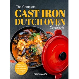 The Complete Cast Iron Dutch Oven Cookbook: 1000 Days of Easy Tantalizing Recipes for the Most Versatile Pot in Your Kitchen