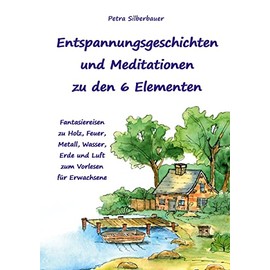 Entspannungsgeschichten und Meditationen zu den 6 Elementen: Fantasiereisen zu Holz, Feuer, Metall, Wasser, Erde und Luft zum Vorlesen für Erwachsene