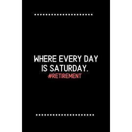 Retirement: Where every day is Saturday.-Blank Lined Notebook-Funny Quote Journal-6"x9"/120 pages: Funny Appreciation Journal-Retirement Gag Gift for ... & mothers, husbands & dads, employees/boss