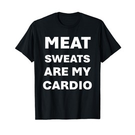 Meat sweats are my cardio T-Shirt