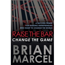 Raise the Bar, Change the Game: A Success Primer for Budding Entrepreneurs Who Want to Change the World