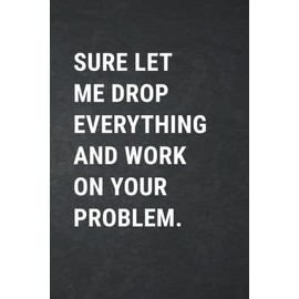 Sure Let Me Drop Everything And Work On Your Problem: Office Work Gag Journal , Blank Lined Coworker Notebook , Funny Farewell Gift For Employees Boss Colleague