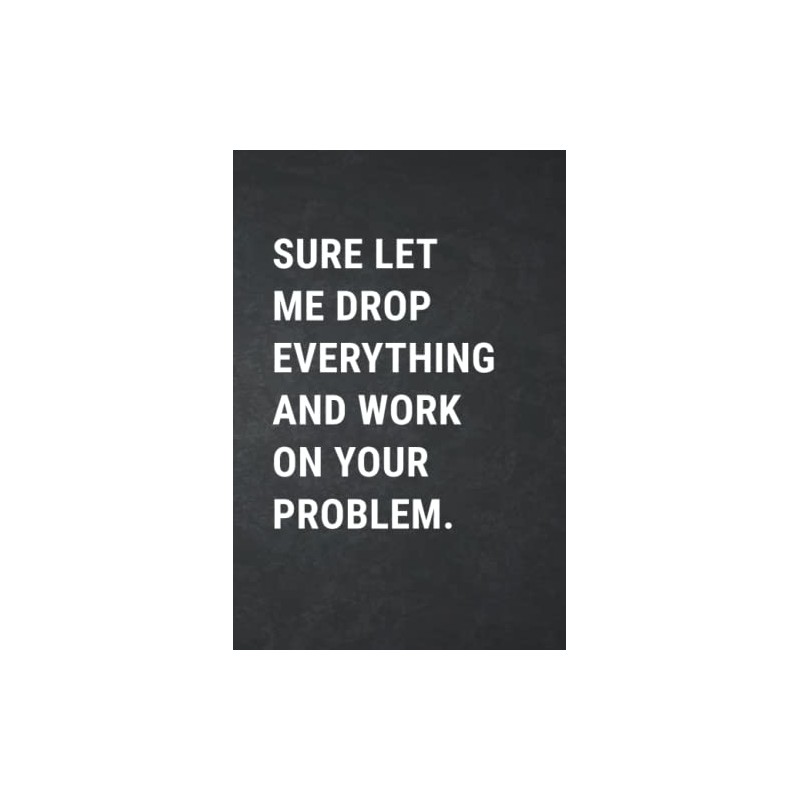 Sure Let Me Drop Everything And Work On Your Problem:
