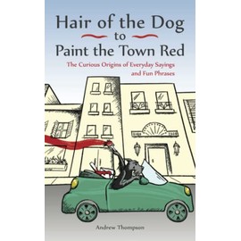 Hair of the Dog to Paint the Town Red: The Curious Origins of Everyday Sayings and Fun Phrases