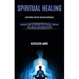 Spiritual Healing: Learn Reiki and Self-healing Techniques (Discover How to Increase Your Energy, Improve Your Health and Reduce Stress)