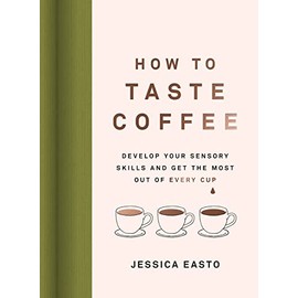 How to Taste Coffee: Develop Your Sensory Skills and Get the Most Out of Every Cup