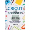 Cricut for Beginners: A Step by Step Complete Practical Guide
