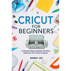 Cricut for Beginners: A Step by Step Complete Practical Guide for DIY Cricut Projects