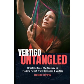 Vertigo Untangled: Breaking Free: My Journey to Finding Relief From Vertigo and Dizziness