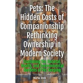  Pets: The Hidden Costs of Companionship - Rethinking Ownership in Modern Society: Examining the Societal, Health, and Environmental Burdens of Pet Keeping