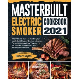 Masterbuilt Electric Smoker Cookbook 2021: The Ultimate Guide to Master your Masterbuilt Electric Smoker with many Flavorful Recipes Plus Tips and Techniques for Beginners and Advanced Pitmasters