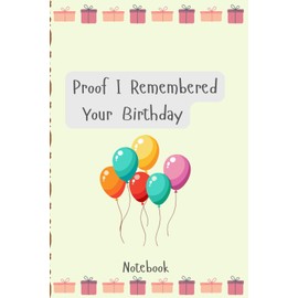 Proof I Remembered Your Birthday!: The Perfect Birthday Gift Notebook to Show You Care