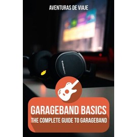 Garageband Basics: The Complete Guide To Garageband Volume 1