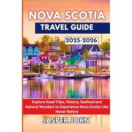 Nova Scotia Travel Guide 2025-2026: Explore Road Trips, History, Seafood and Natural Wonders to Experience Nova Scotia Like Never Before