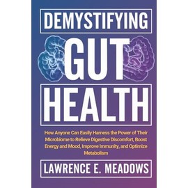 Demystifying Gut Health: How Anyone Can Easily Harness the Power of Their Microbiome to Relieve Digestive Discomfort, Boost Energy and Mood, Improve Immunity, and Optimize Metabolism