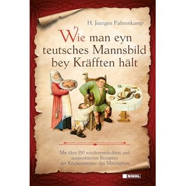 Wie man eyn teutsches Mannsbild bey Kräfften hält: Mit über 150 wiederentdeckten und ausprobierten Rezepten der Küchenmeister des Mittelalters
