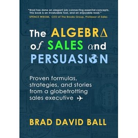 The Algebra of Sales and Persuasion: Proven formulas, strategies, and stories from a globetrotting sales executive
