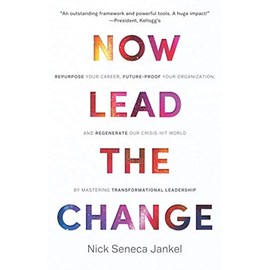 Now Lead The Change: Repurpose Your Career, Future-Proof Your Organization, and Regenerate Our Crisis-Hit World By Mastering Transformational Leadership