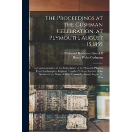 The Proceedings at the Cushman Celebration, at Plymouth, August 15,1855: In Commemoration of the Embarkation of the Plymouth Pilgrims From ... of Elder Thomas Cushman, August 16, 1855