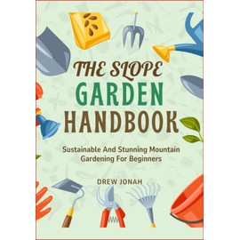 THE SLOPE GARDEN HANDBOOK: Sustainable And Stunning Mountain Gardening For Beginners