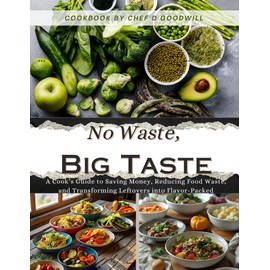 No Waste, Big Taste: A Cook’s Guide to Saving Money, Reducing Food Waste, and Transforming Leftovers into Flavor-Packed