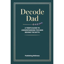 Decode Dad: A Teen's Guide to Understanding the Man Behind the Myth