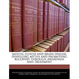 Mental Illness and Brain Disease: Dispelling Myths and Promoting Recovery Through Awareness and Treatment